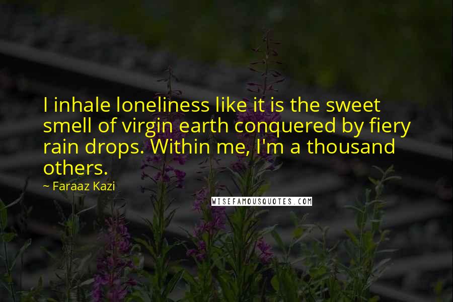Faraaz Kazi Quotes: I inhale loneliness like it is the sweet smell of virgin earth conquered by fiery rain drops. Within me, I'm a thousand others.