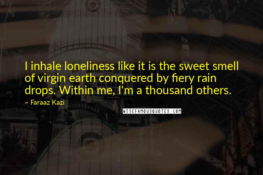 Faraaz Kazi Quotes: I inhale loneliness like it is the sweet smell of virgin earth conquered by fiery rain drops. Within me, I'm a thousand others.