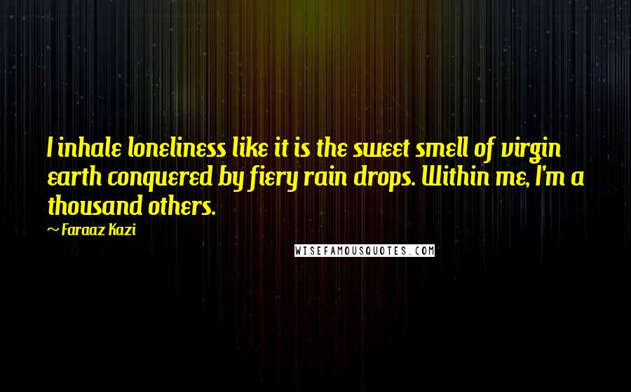 Faraaz Kazi Quotes: I inhale loneliness like it is the sweet smell of virgin earth conquered by fiery rain drops. Within me, I'm a thousand others.
