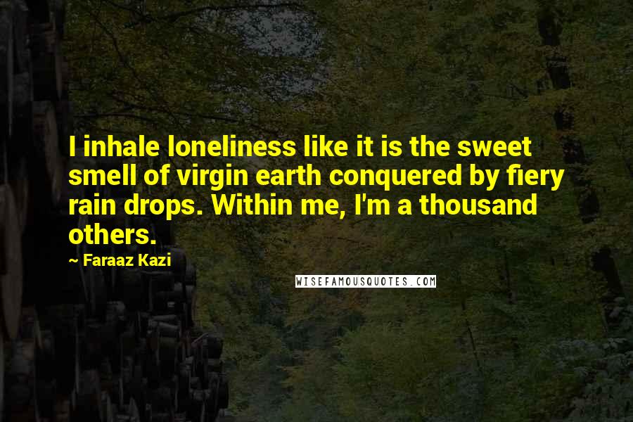 Faraaz Kazi Quotes: I inhale loneliness like it is the sweet smell of virgin earth conquered by fiery rain drops. Within me, I'm a thousand others.