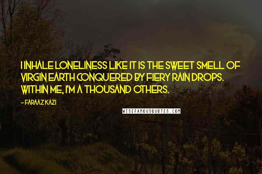 Faraaz Kazi Quotes: I inhale loneliness like it is the sweet smell of virgin earth conquered by fiery rain drops. Within me, I'm a thousand others.