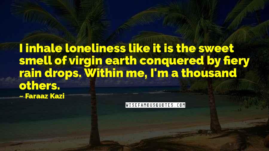 Faraaz Kazi Quotes: I inhale loneliness like it is the sweet smell of virgin earth conquered by fiery rain drops. Within me, I'm a thousand others.