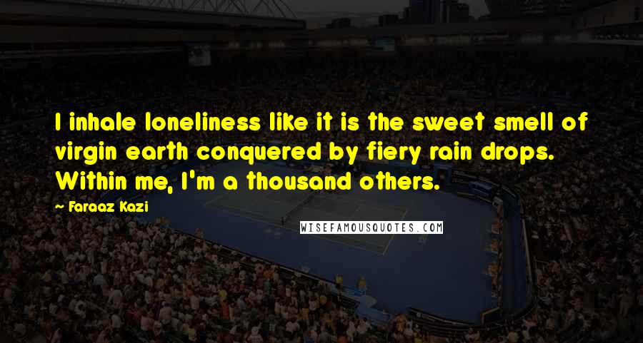 Faraaz Kazi Quotes: I inhale loneliness like it is the sweet smell of virgin earth conquered by fiery rain drops. Within me, I'm a thousand others.