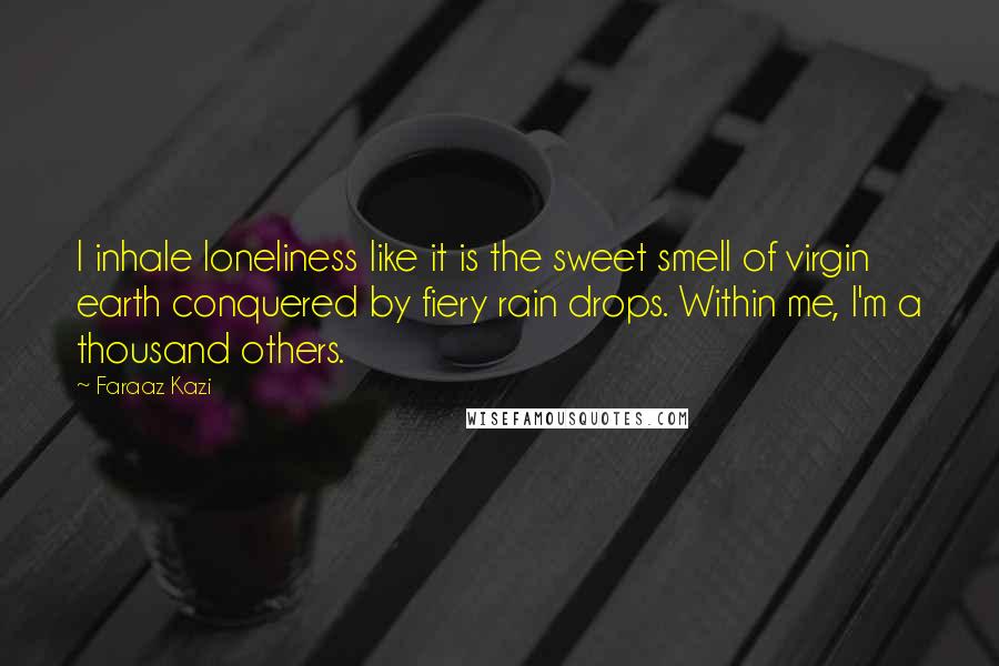Faraaz Kazi Quotes: I inhale loneliness like it is the sweet smell of virgin earth conquered by fiery rain drops. Within me, I'm a thousand others.