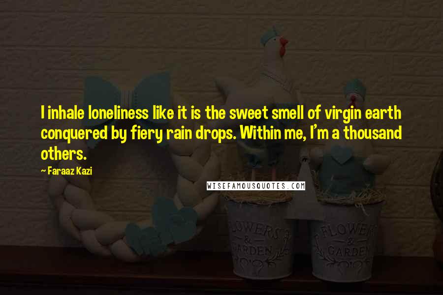 Faraaz Kazi Quotes: I inhale loneliness like it is the sweet smell of virgin earth conquered by fiery rain drops. Within me, I'm a thousand others.