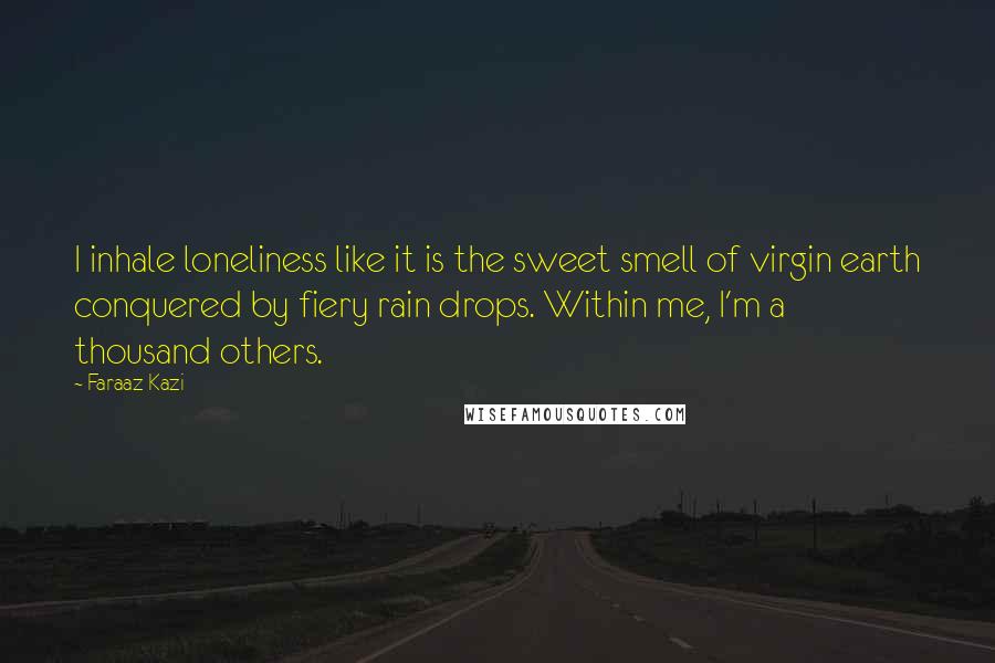 Faraaz Kazi Quotes: I inhale loneliness like it is the sweet smell of virgin earth conquered by fiery rain drops. Within me, I'm a thousand others.