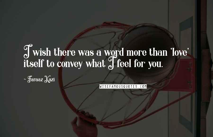 Faraaz Kazi Quotes: I wish there was a word more than 'love' itself to convey what I feel for you.