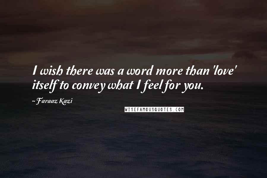 Faraaz Kazi Quotes: I wish there was a word more than 'love' itself to convey what I feel for you.