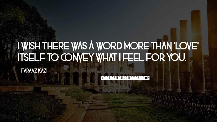 Faraaz Kazi Quotes: I wish there was a word more than 'love' itself to convey what I feel for you.