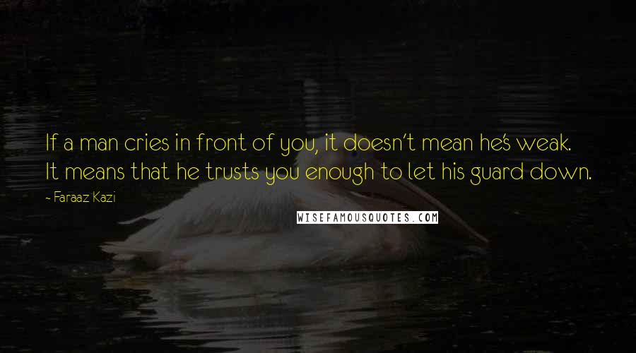 Faraaz Kazi Quotes: If a man cries in front of you, it doesn't mean he's weak. It means that he trusts you enough to let his guard down.