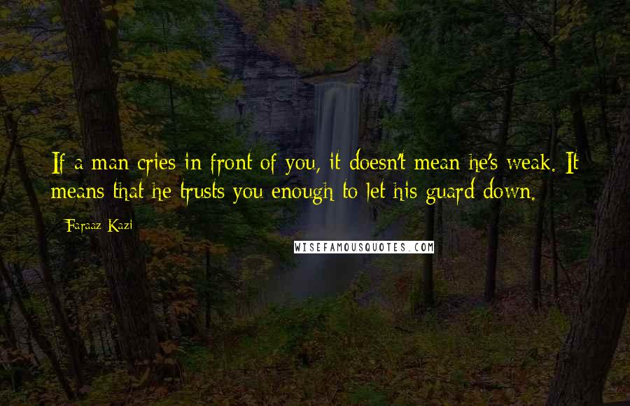 Faraaz Kazi Quotes: If a man cries in front of you, it doesn't mean he's weak. It means that he trusts you enough to let his guard down.