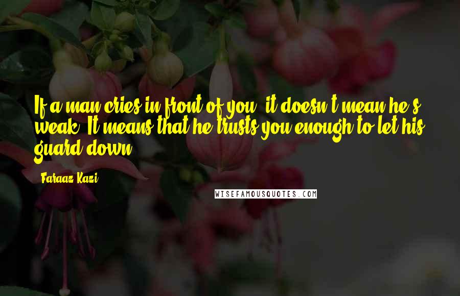 Faraaz Kazi Quotes: If a man cries in front of you, it doesn't mean he's weak. It means that he trusts you enough to let his guard down.