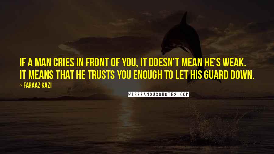 Faraaz Kazi Quotes: If a man cries in front of you, it doesn't mean he's weak. It means that he trusts you enough to let his guard down.