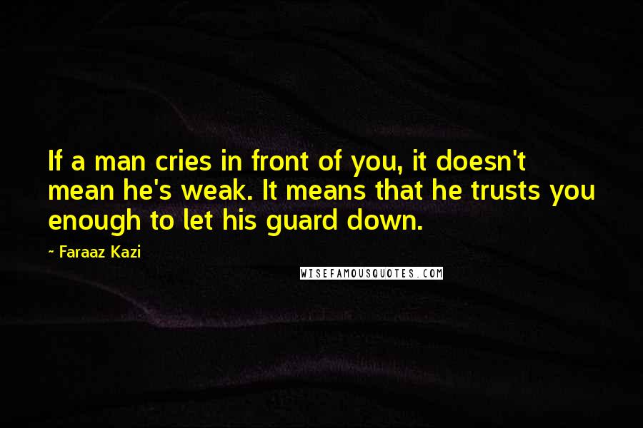 Faraaz Kazi Quotes: If a man cries in front of you, it doesn't mean he's weak. It means that he trusts you enough to let his guard down.