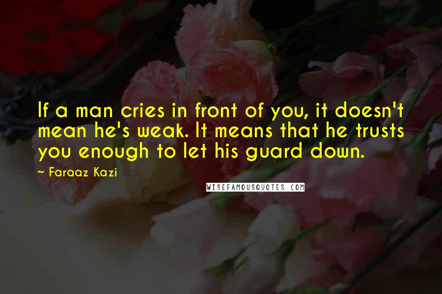 Faraaz Kazi Quotes: If a man cries in front of you, it doesn't mean he's weak. It means that he trusts you enough to let his guard down.