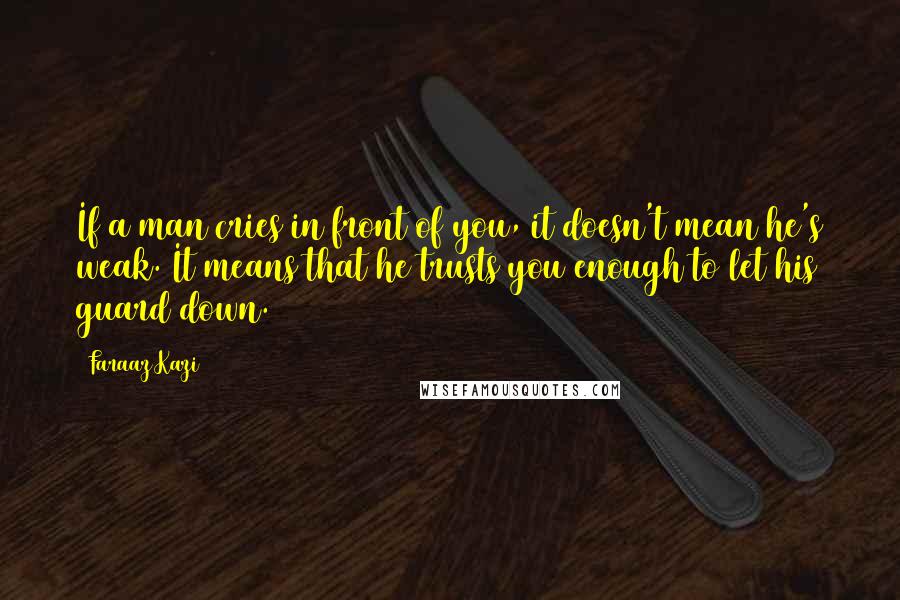 Faraaz Kazi Quotes: If a man cries in front of you, it doesn't mean he's weak. It means that he trusts you enough to let his guard down.