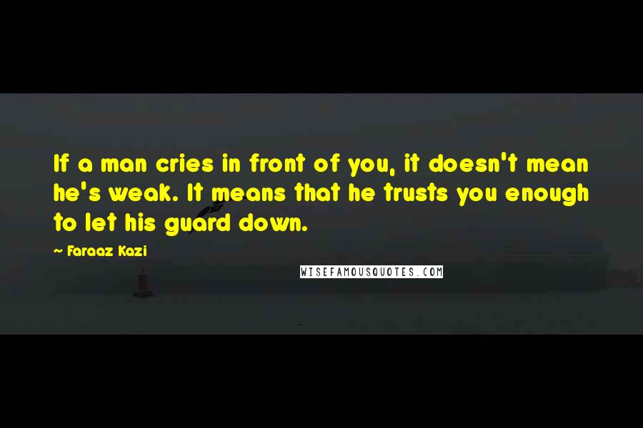 Faraaz Kazi Quotes: If a man cries in front of you, it doesn't mean he's weak. It means that he trusts you enough to let his guard down.