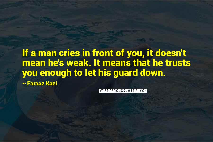 Faraaz Kazi Quotes: If a man cries in front of you, it doesn't mean he's weak. It means that he trusts you enough to let his guard down.