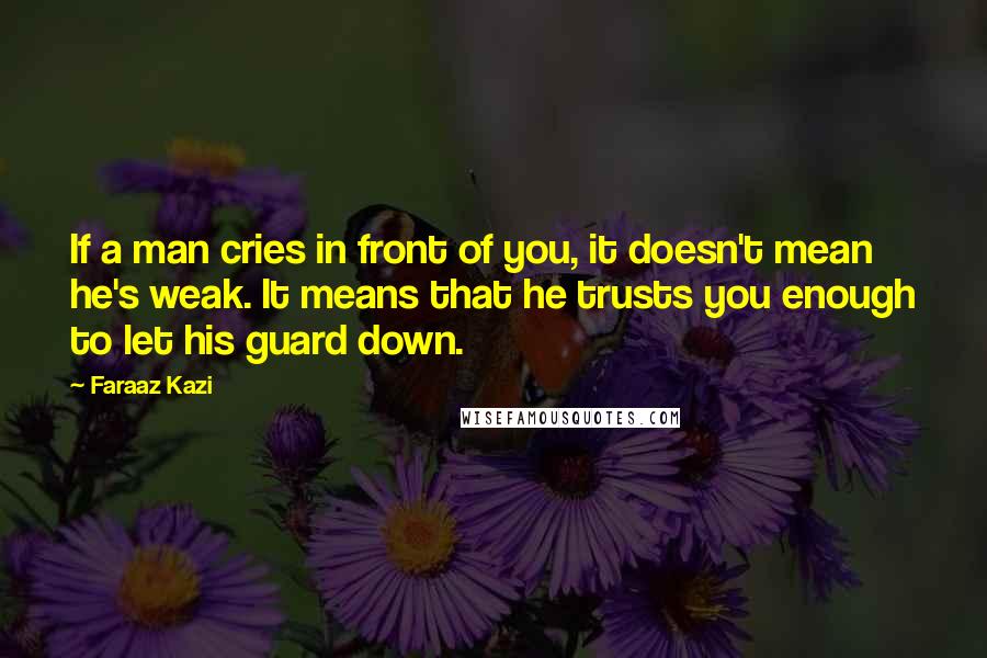 Faraaz Kazi Quotes: If a man cries in front of you, it doesn't mean he's weak. It means that he trusts you enough to let his guard down.