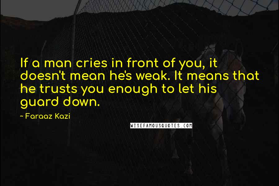 Faraaz Kazi Quotes: If a man cries in front of you, it doesn't mean he's weak. It means that he trusts you enough to let his guard down.