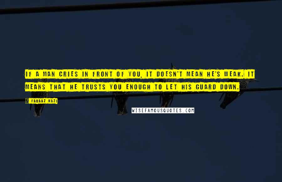 Faraaz Kazi Quotes: If a man cries in front of you, it doesn't mean he's weak. It means that he trusts you enough to let his guard down.