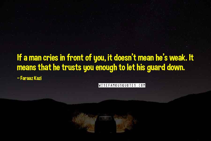 Faraaz Kazi Quotes: If a man cries in front of you, it doesn't mean he's weak. It means that he trusts you enough to let his guard down.