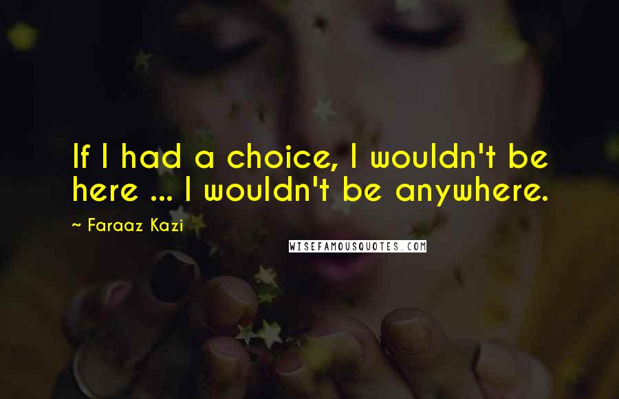 Faraaz Kazi Quotes: If I had a choice, I wouldn't be here ... I wouldn't be anywhere.