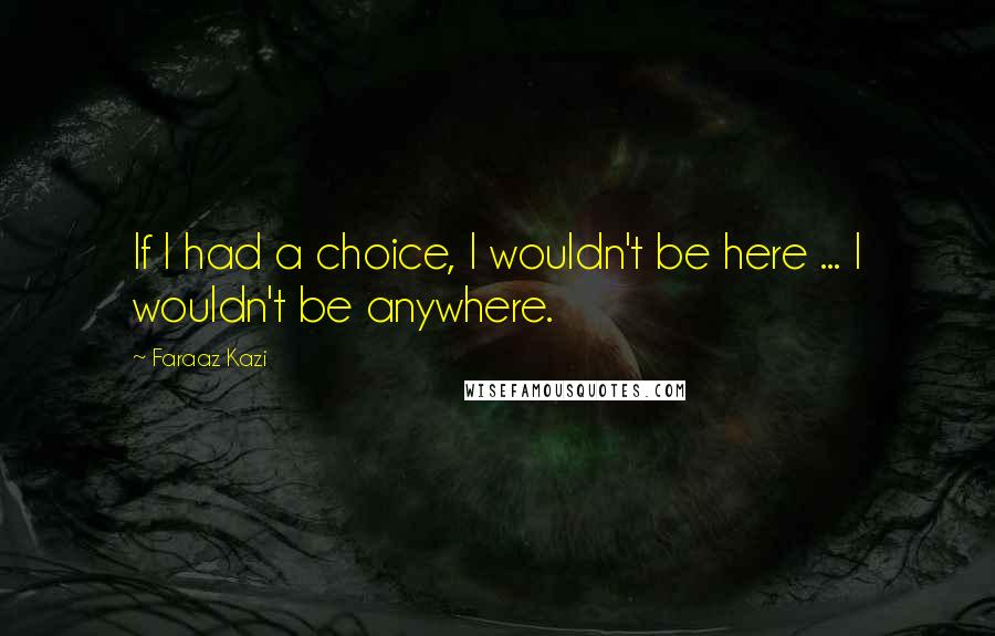 Faraaz Kazi Quotes: If I had a choice, I wouldn't be here ... I wouldn't be anywhere.