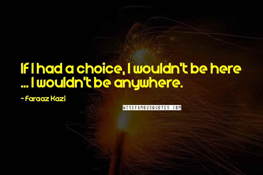 Faraaz Kazi Quotes: If I had a choice, I wouldn't be here ... I wouldn't be anywhere.