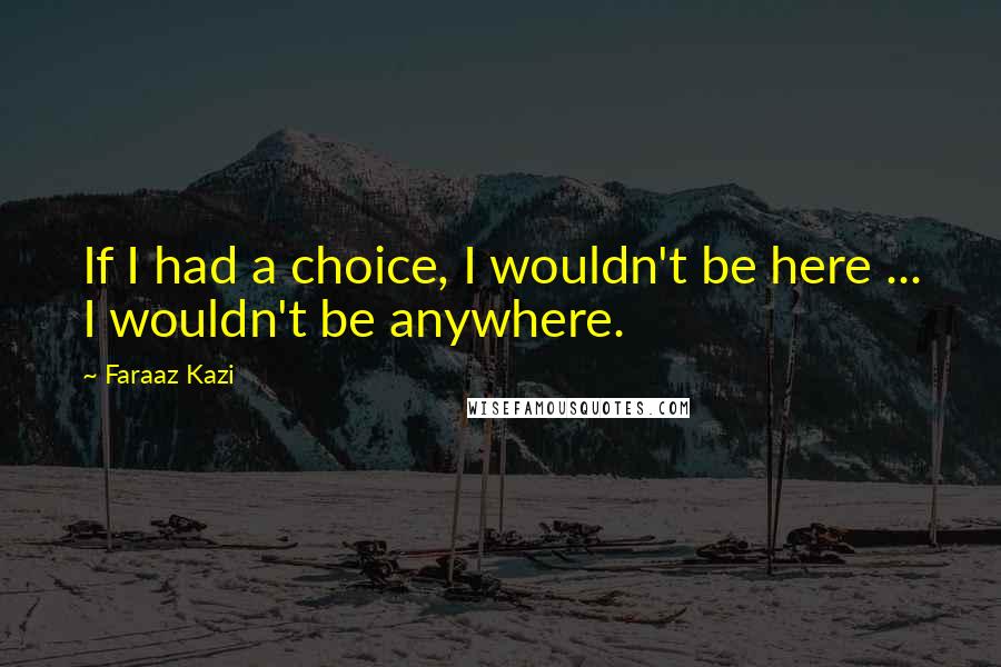 Faraaz Kazi Quotes: If I had a choice, I wouldn't be here ... I wouldn't be anywhere.