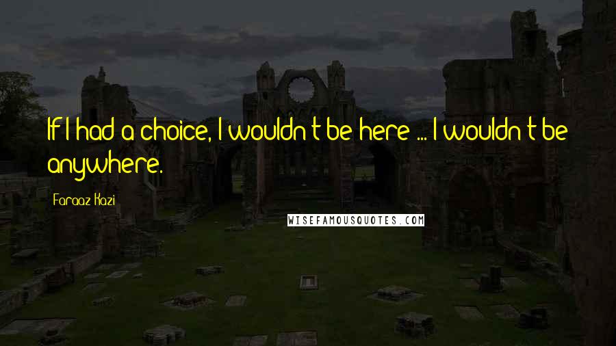 Faraaz Kazi Quotes: If I had a choice, I wouldn't be here ... I wouldn't be anywhere.