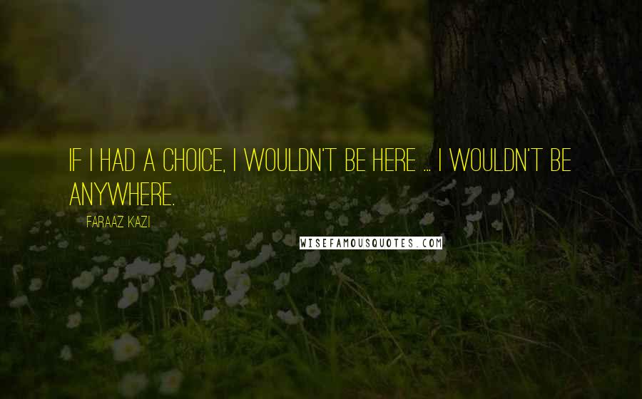 Faraaz Kazi Quotes: If I had a choice, I wouldn't be here ... I wouldn't be anywhere.