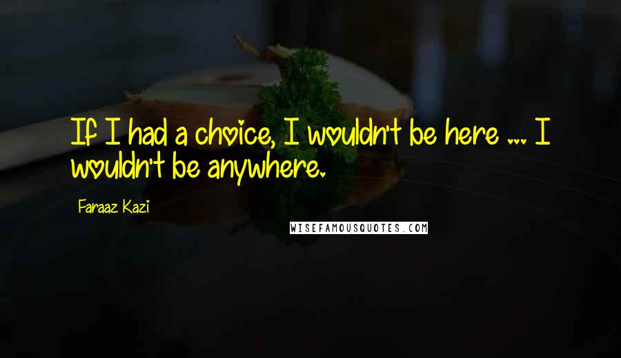 Faraaz Kazi Quotes: If I had a choice, I wouldn't be here ... I wouldn't be anywhere.