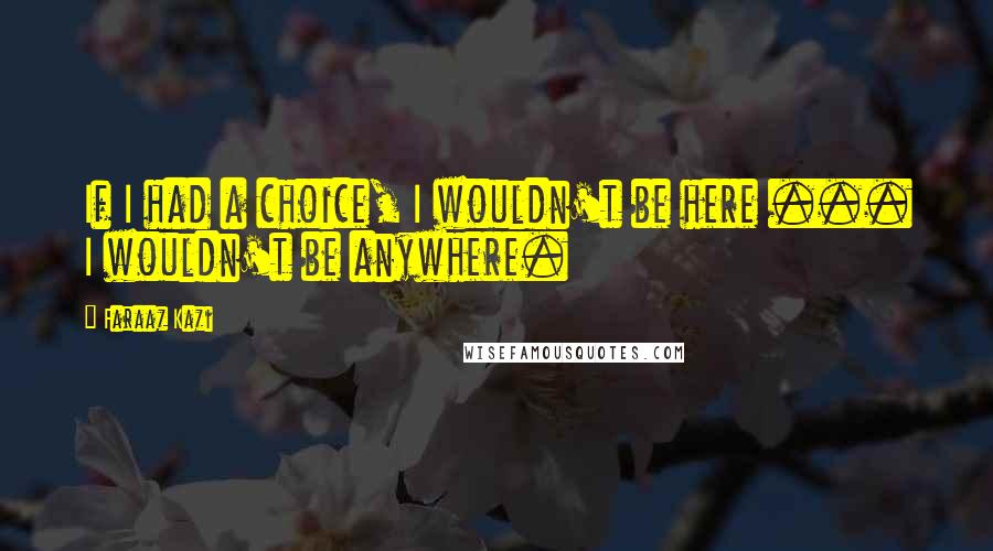 Faraaz Kazi Quotes: If I had a choice, I wouldn't be here ... I wouldn't be anywhere.