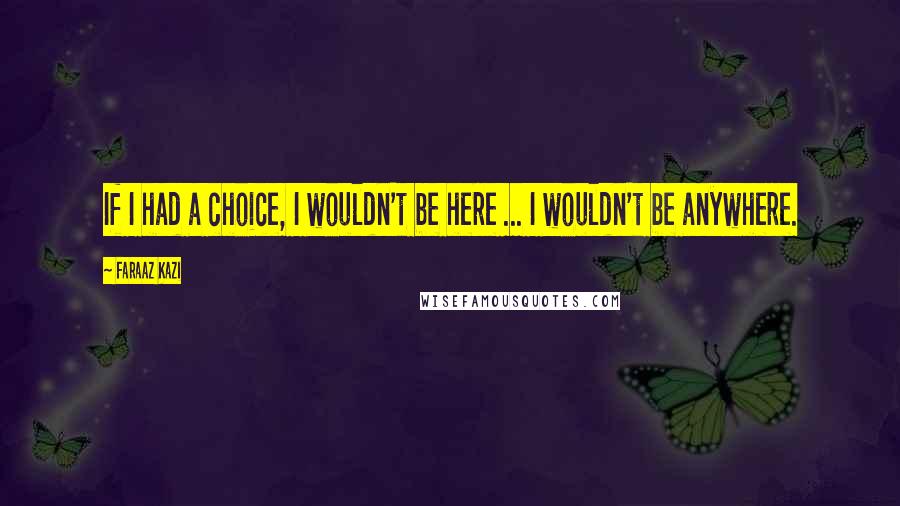 Faraaz Kazi Quotes: If I had a choice, I wouldn't be here ... I wouldn't be anywhere.