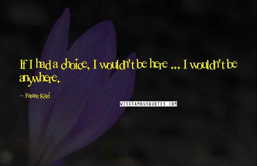 Faraaz Kazi Quotes: If I had a choice, I wouldn't be here ... I wouldn't be anywhere.