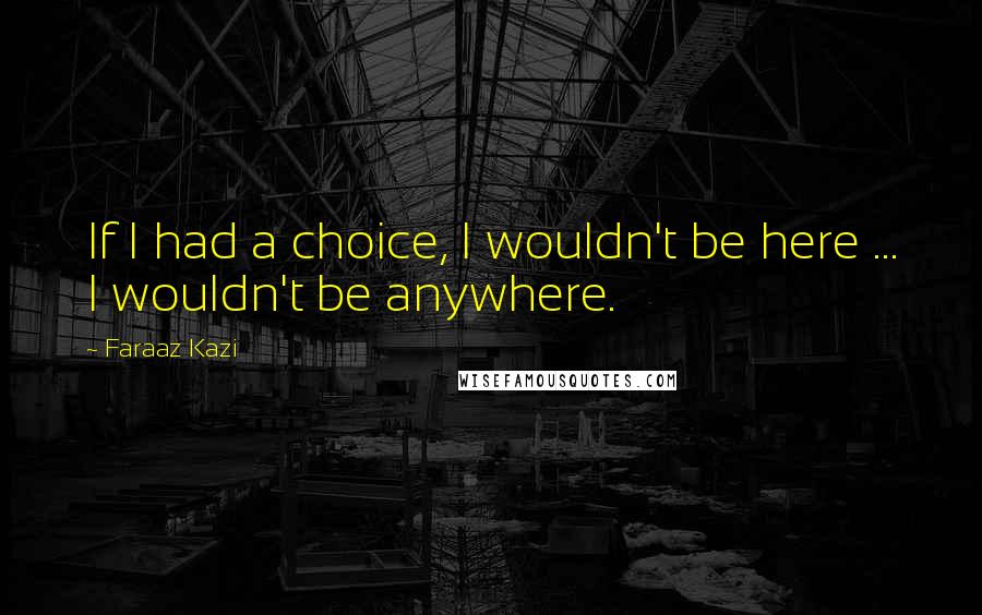 Faraaz Kazi Quotes: If I had a choice, I wouldn't be here ... I wouldn't be anywhere.