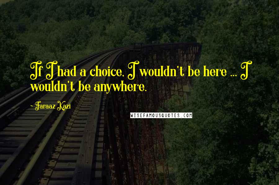 Faraaz Kazi Quotes: If I had a choice, I wouldn't be here ... I wouldn't be anywhere.