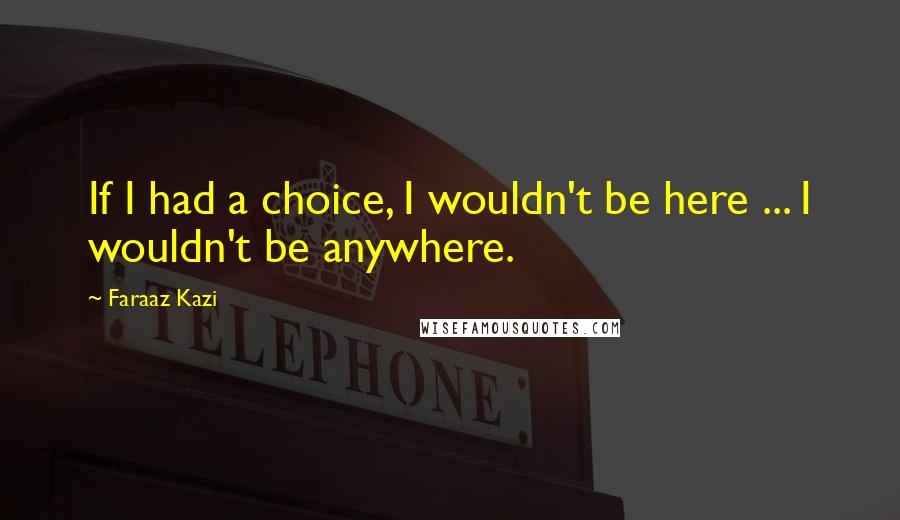 Faraaz Kazi Quotes: If I had a choice, I wouldn't be here ... I wouldn't be anywhere.