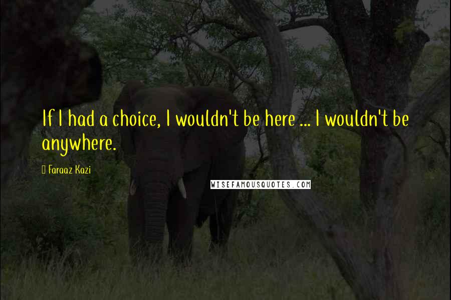 Faraaz Kazi Quotes: If I had a choice, I wouldn't be here ... I wouldn't be anywhere.