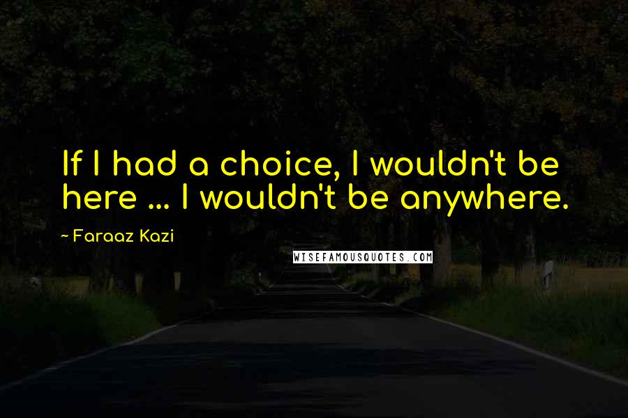 Faraaz Kazi Quotes: If I had a choice, I wouldn't be here ... I wouldn't be anywhere.