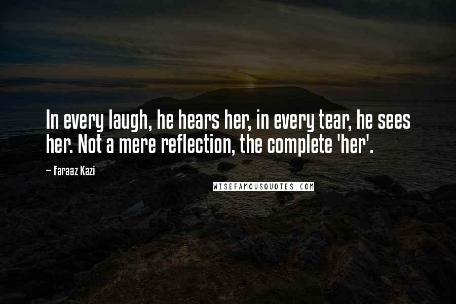 Faraaz Kazi Quotes: In every laugh, he hears her, in every tear, he sees her. Not a mere reflection, the complete 'her'.