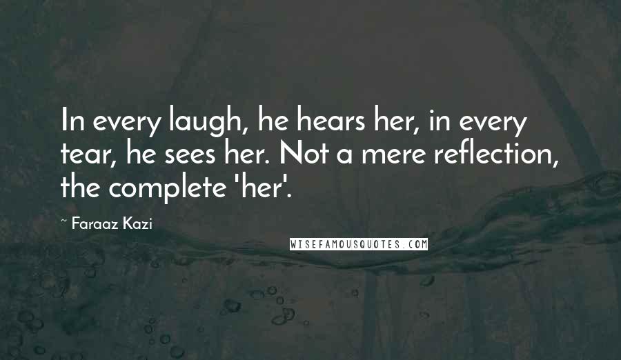 Faraaz Kazi Quotes: In every laugh, he hears her, in every tear, he sees her. Not a mere reflection, the complete 'her'.