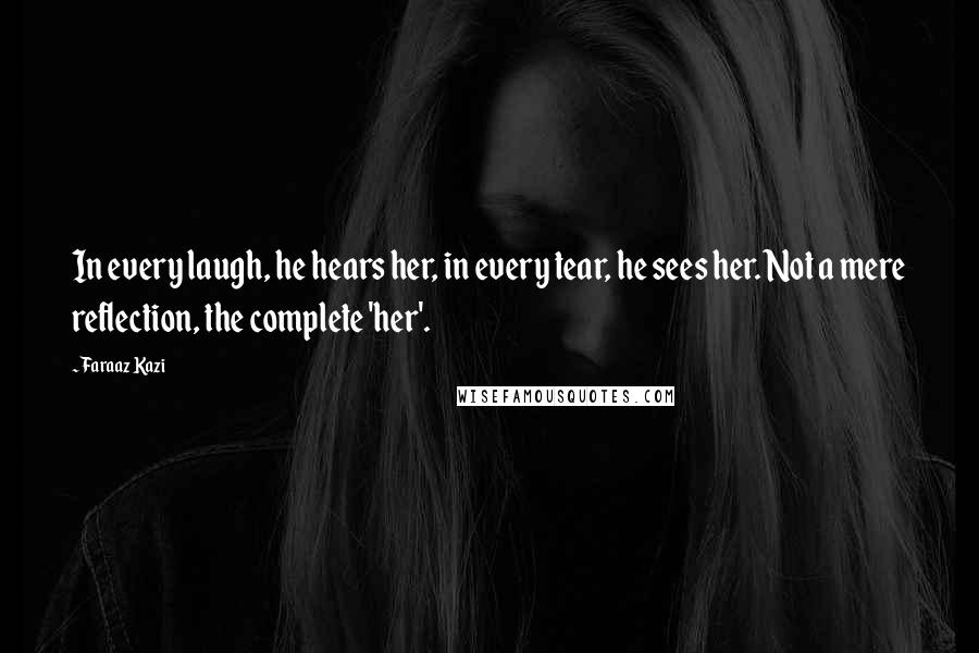 Faraaz Kazi Quotes: In every laugh, he hears her, in every tear, he sees her. Not a mere reflection, the complete 'her'.