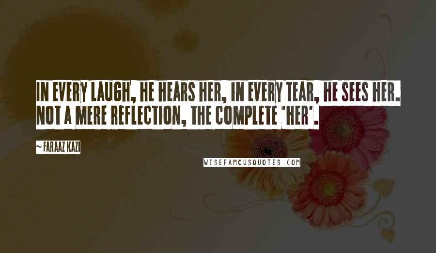 Faraaz Kazi Quotes: In every laugh, he hears her, in every tear, he sees her. Not a mere reflection, the complete 'her'.
