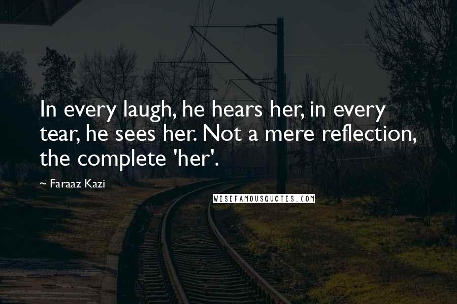 Faraaz Kazi Quotes: In every laugh, he hears her, in every tear, he sees her. Not a mere reflection, the complete 'her'.