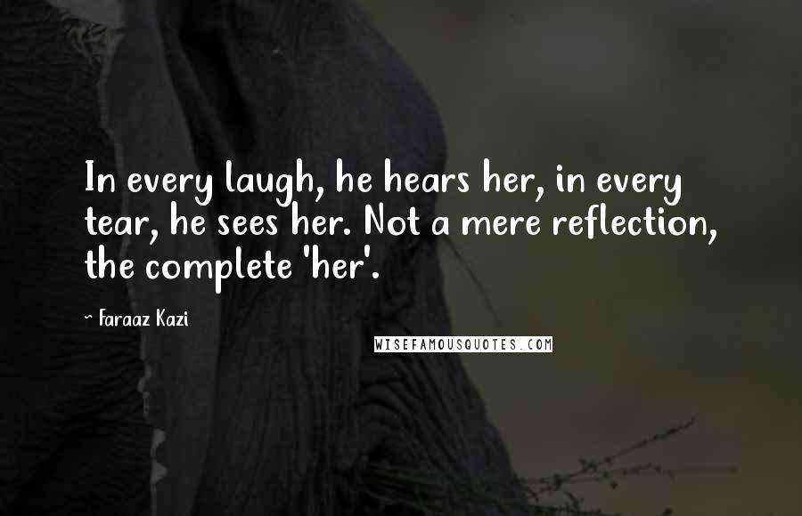 Faraaz Kazi Quotes: In every laugh, he hears her, in every tear, he sees her. Not a mere reflection, the complete 'her'.
