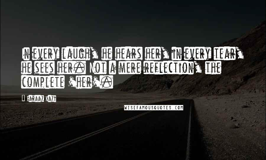 Faraaz Kazi Quotes: In every laugh, he hears her, in every tear, he sees her. Not a mere reflection, the complete 'her'.
