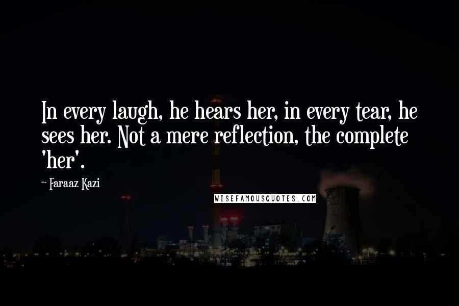 Faraaz Kazi Quotes: In every laugh, he hears her, in every tear, he sees her. Not a mere reflection, the complete 'her'.