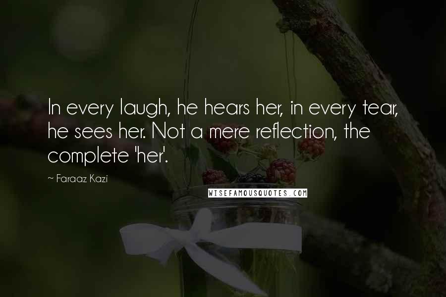 Faraaz Kazi Quotes: In every laugh, he hears her, in every tear, he sees her. Not a mere reflection, the complete 'her'.